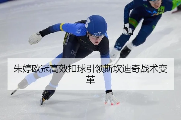 朱婷欧冠高效扣球引领斯坎迪奇战术变革