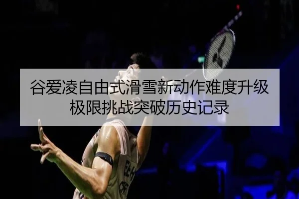 谷爱凌自由式滑雪新动作难度升级 极限挑战突破历史记录