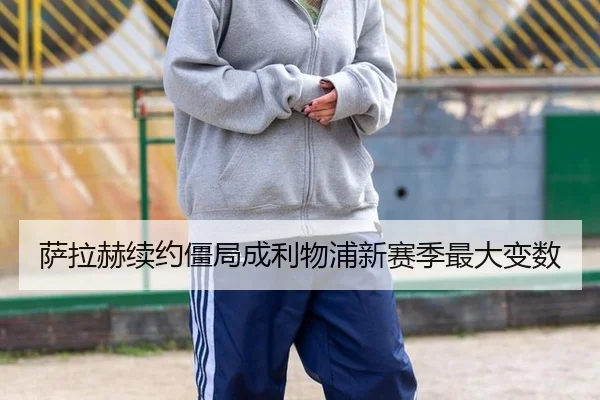 萨拉赫续约僵局成利物浦新赛季最大变数