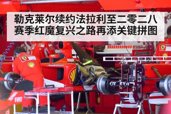 勒克莱尔续约法拉利至二零二八赛季红魔复兴之路再添关键拼图