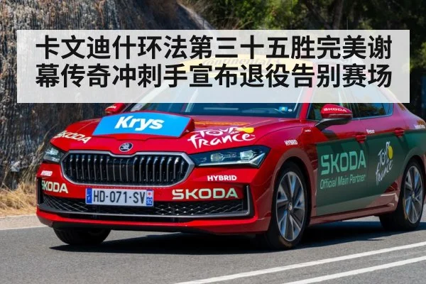 卡文迪什环法第三十五胜完美谢幕传奇冲刺手宣布退役告别赛场
