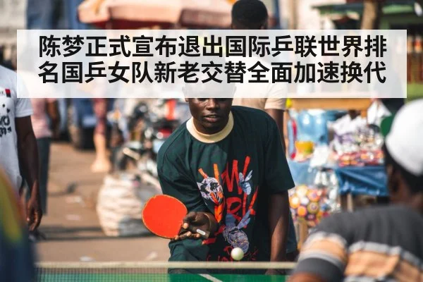 陈梦正式宣布退出国际乒联世界排名国乒女队新老交替全面加速换代