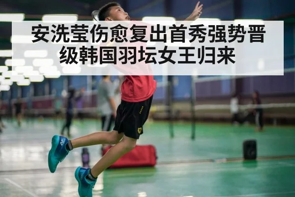 安洗莹伤愈复出首秀强势晋级韩国羽坛女王归来