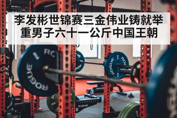 李发彬世锦赛三金伟业铸就举重男子六十一公斤中国王朝